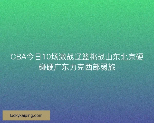 CBA今日10场激战辽篮挑战山东北京硬碰硬广东力克西部弱旅