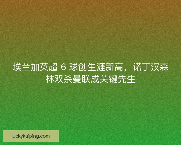 埃兰加英超 6 球创生涯新高，诺丁汉森林双杀曼联成关键先生