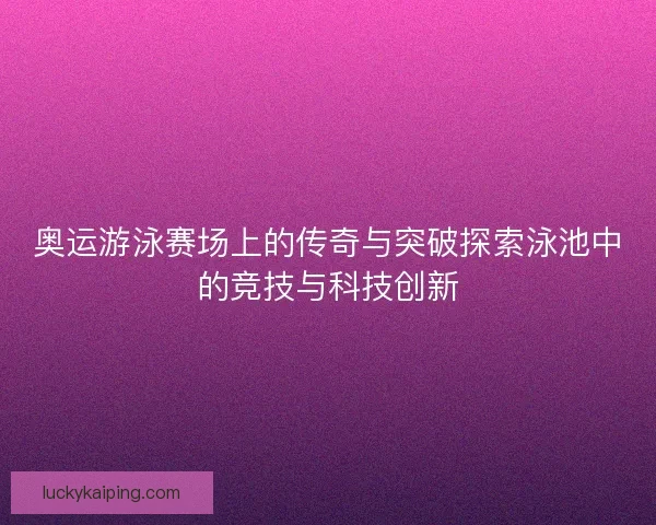 奥运游泳赛场上的传奇与突破探索泳池中的竞技与科技创新