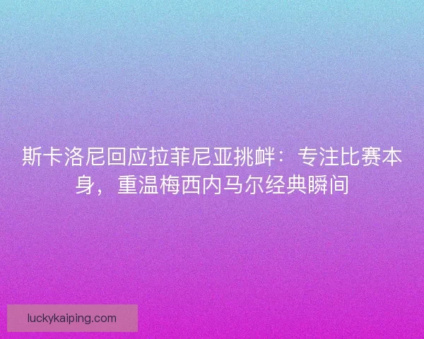 斯卡洛尼回应拉菲尼亚挑衅：专注比赛本身，重温梅西内马尔经典瞬间