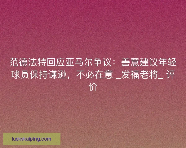 范德法特回应亚马尔争议：善意建议年轻球员保持谦逊，不必在意 _发福老将_ 评价