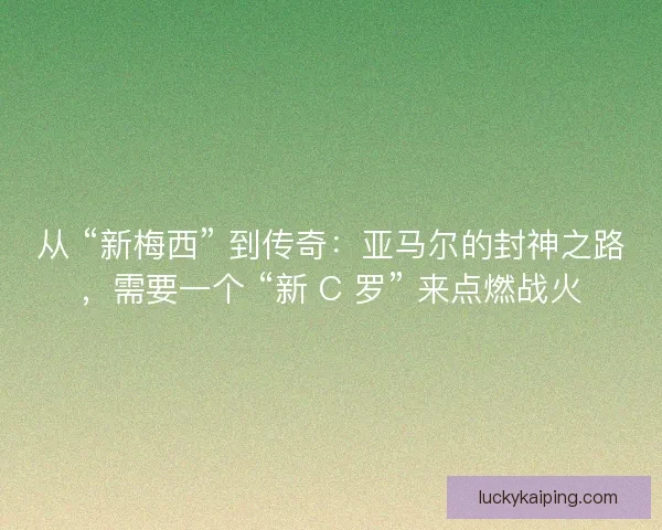 从 “新梅西” 到传奇：亚马尔的封神之路，需要一个 “新 C 罗” 来点燃战火