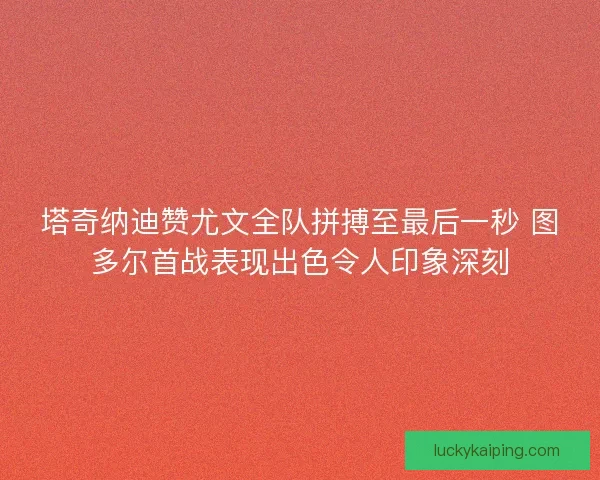 塔奇纳迪赞尤文全队拼搏至最后一秒 图多尔首战表现出色令人印象深刻