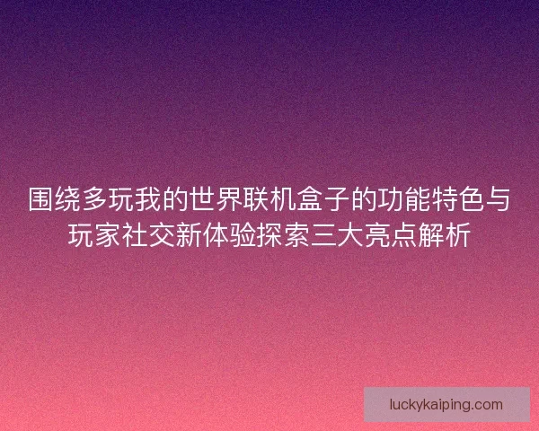 围绕多玩我的世界联机盒子的功能特色与玩家社交新体验探索三大亮点解析