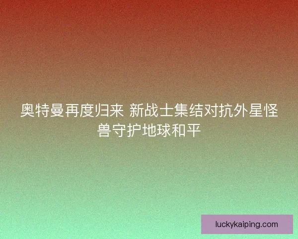 奥特曼再度归来 新战士集结对抗外星怪兽守护地球和平