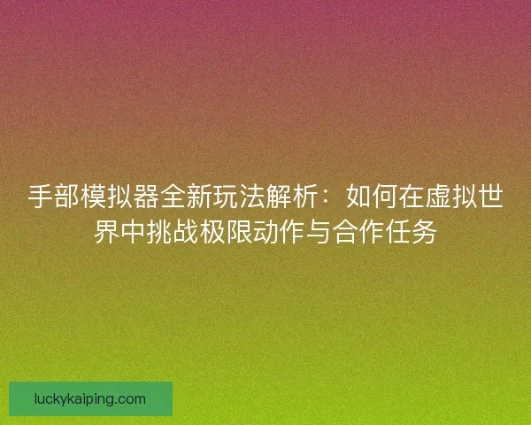 手部模拟器全新玩法解析：如何在虚拟世界中挑战极限动作与合作任务