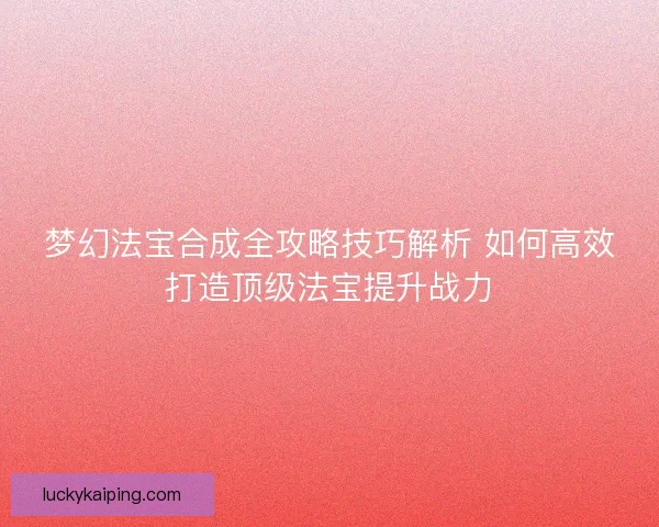 梦幻法宝合成全攻略技巧解析 如何高效打造顶级法宝提升战力