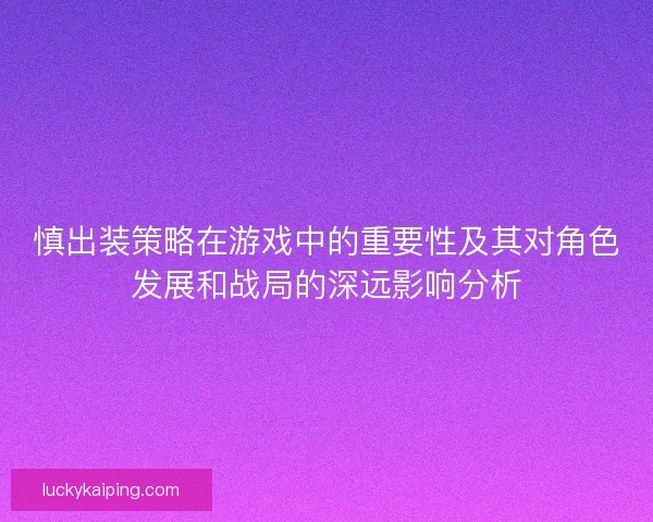 慎出装策略在游戏中的重要性及其对角色发展和战局的深远影响分析
