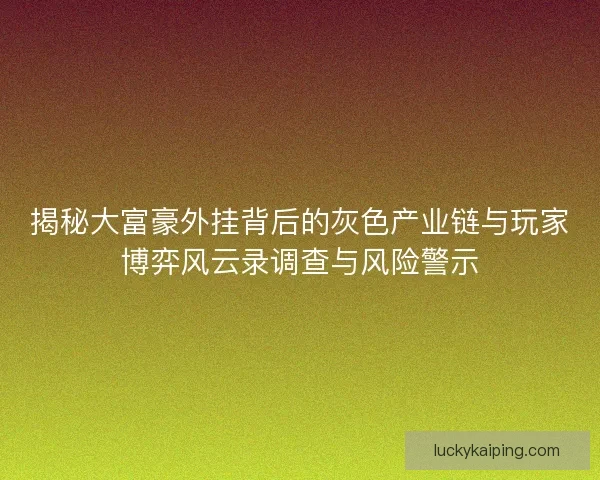 揭秘大富豪外挂背后的灰色产业链与玩家博弈风云录调查与风险警示