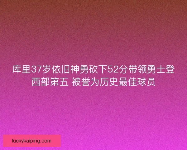 库里37岁依旧神勇砍下52分带领勇士登西部第五 被誉为历史最佳球员