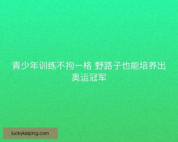 青少年训练不拘一格 野路子也能培养出奥运冠军