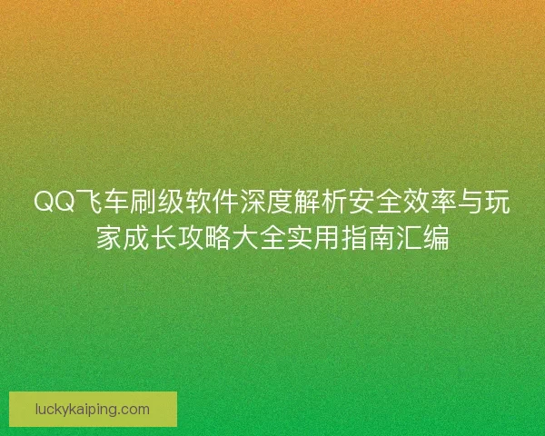 QQ飞车刷级软件深度解析安全效率与玩家成长攻略大全实用指南汇编