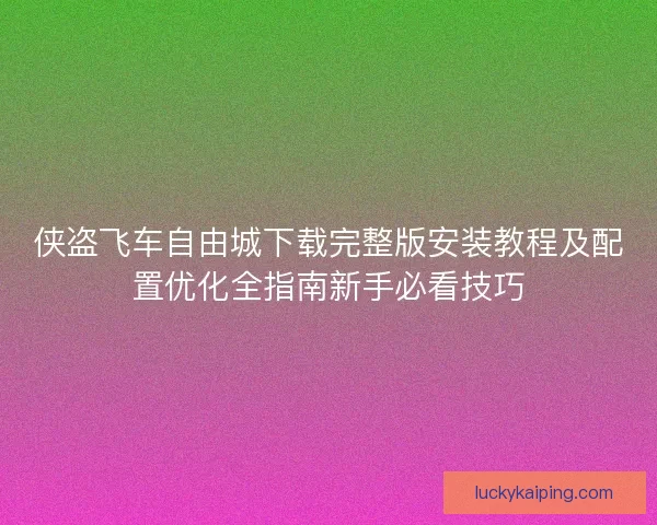 侠盗飞车自由城下载完整版安装教程及配置优化全指南新手必看技巧