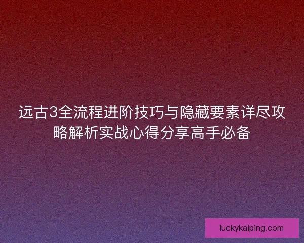 远古3全流程进阶技巧与隐藏要素详尽攻略解析实战心得分享高手必备