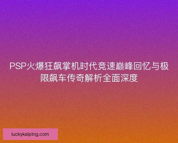 PSP火爆狂飙掌机时代竞速巅峰回忆与极限飙车传奇解析全面深度