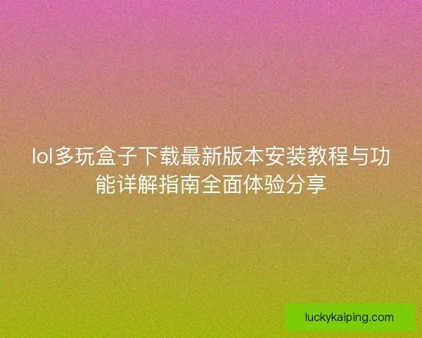 lol多玩盒子下载最新版本安装教程与功能详解指南全面体验分享
