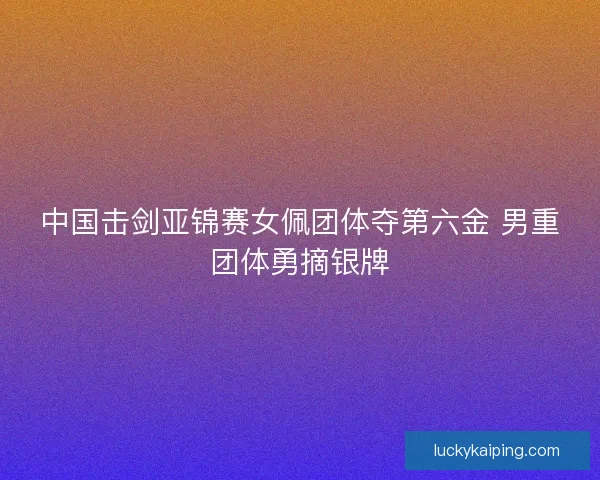 中国击剑亚锦赛女佩团体夺第六金 男重团体勇摘银牌