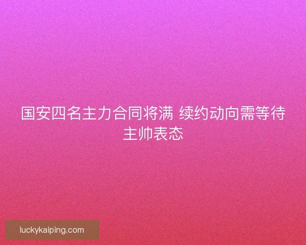 国安四名主力合同将满 续约动向需等待主帅表态