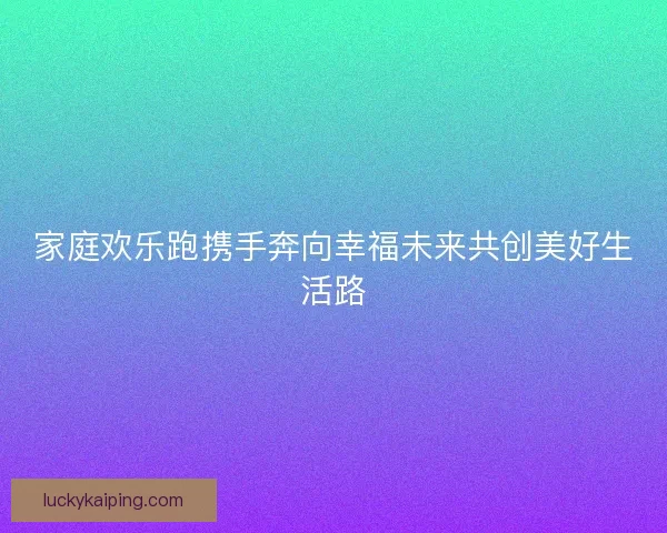家庭欢乐跑携手奔向幸福未来共创美好生活路