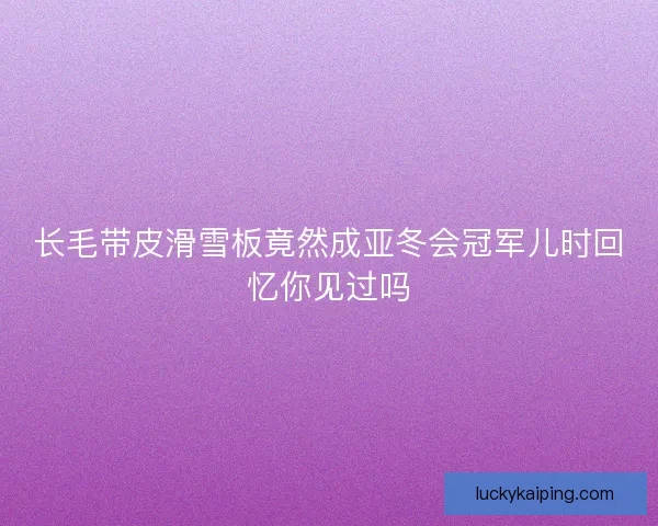长毛带皮滑雪板竟然成亚冬会冠军儿时回忆你见过吗