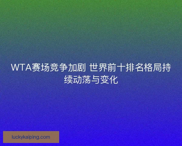 WTA赛场竞争加剧 世界前十排名格局持续动荡与变化