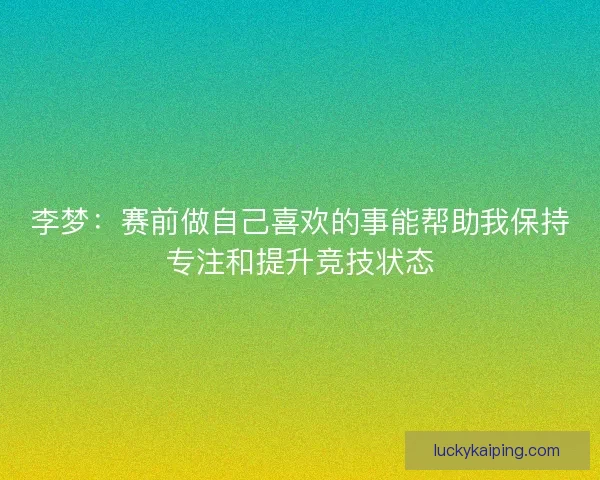 李梦：赛前做自己喜欢的事能帮助我保持专注和提升竞技状态